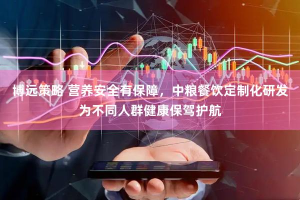 博远策略 营养安全有保障，中粮餐饮定制化研发为不同人群健康保驾护航