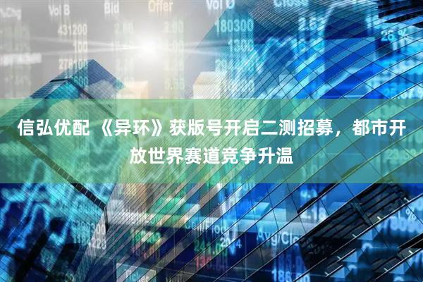 信弘优配 《异环》获版号开启二测招募，都市开放世界赛道竞争升温