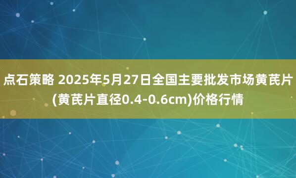 点石策略 2025年5月27日全国主要批发市场黄芪片(黄芪片直径0.4-0.6cm)价格行情