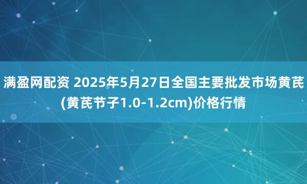 满盈网配资 2025年5月27日全国主要批发市场黄芪(黄芪节子1.0-1.2cm)价格行情