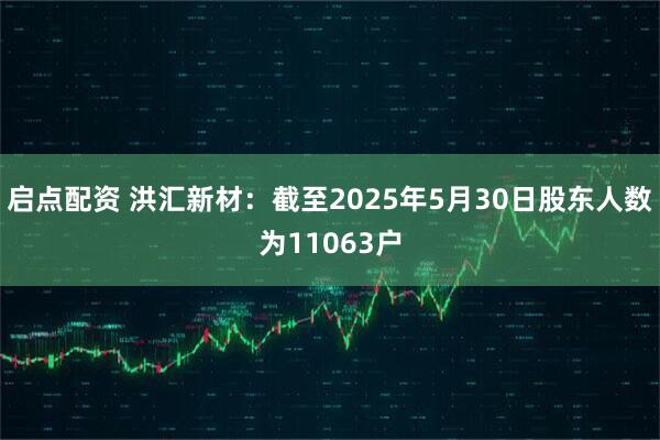 启点配资 洪汇新材：截至2025年5月30日股东人数为11063户