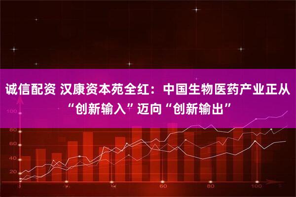 诚信配资 汉康资本苑全红：中国生物医药产业正从“创新输入”迈向“创新输出”