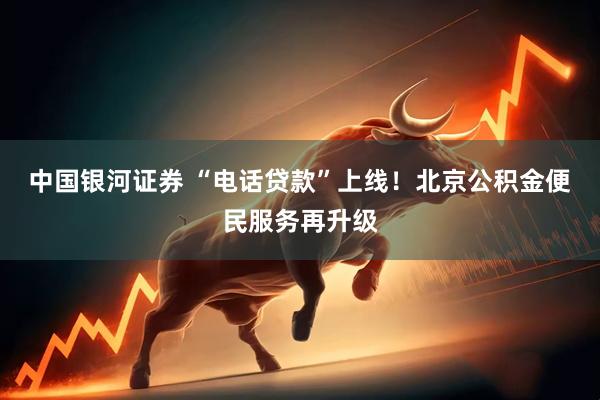 中国银河证券 “电话贷款”上线！北京公积金便民服务再升级