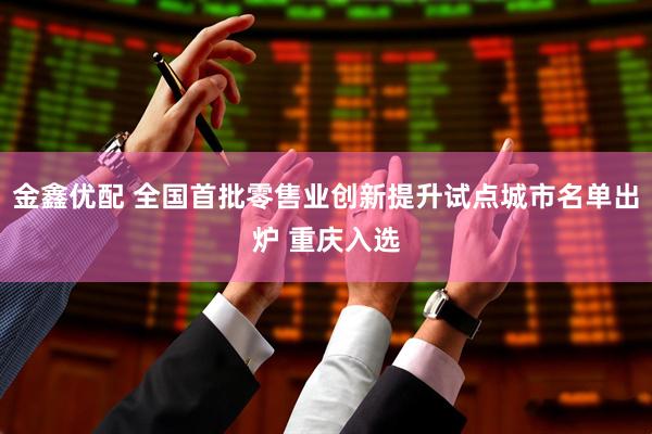 金鑫优配 全国首批零售业创新提升试点城市名单出炉 重庆入选