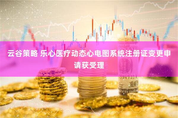 云谷策略 乐心医疗动态心电图系统注册证变更申请获受理