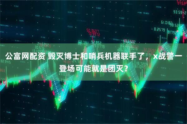 公富网配资 毁灭博士和哨兵机器联手了，x战警一登场可能就是团灭？