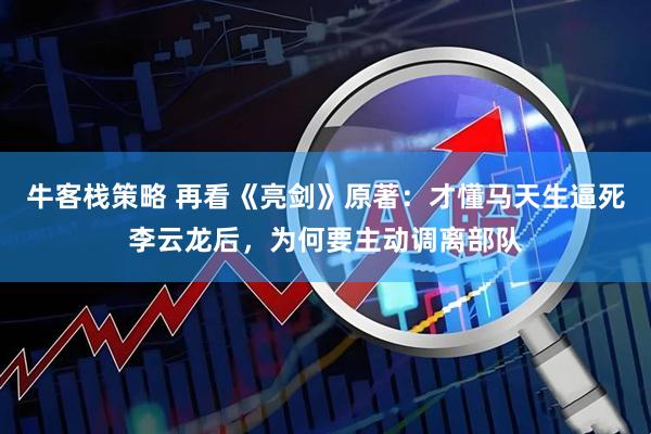 牛客栈策略 再看《亮剑》原著：才懂马天生逼死李云龙后，为何要主动调离部队