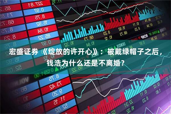 宏盛证券 《绽放的许开心》：被戴绿帽子之后，钱浩为什么还是不离婚？