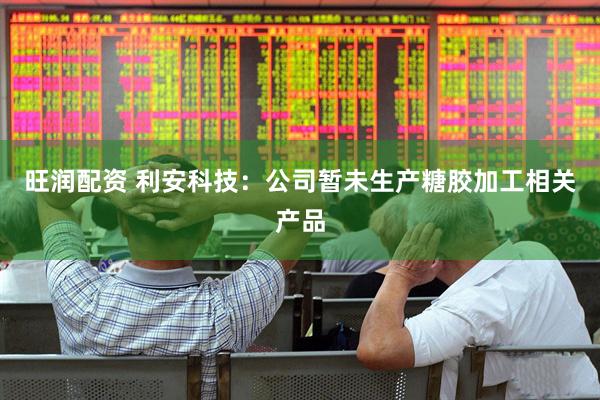 旺润配资 利安科技：公司暂未生产糖胶加工相关产品