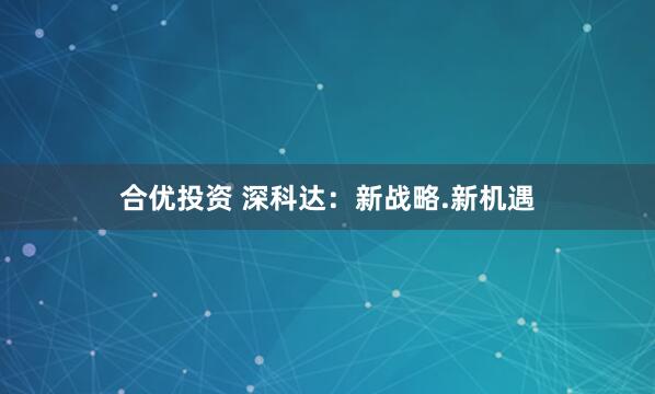 合优投资 深科达：新战略.新机遇