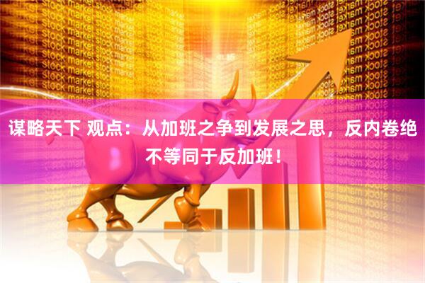 谋略天下 观点：从加班之争到发展之思，反内卷绝不等同于反加班！