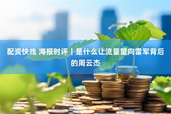 配资快线 海报时评｜是什么让流量望向雷军背后的周云杰