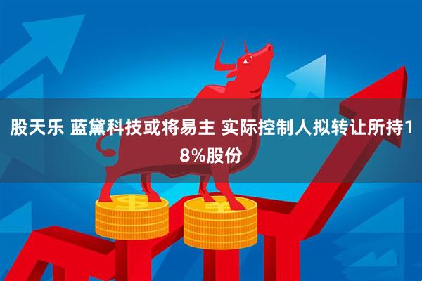 股天乐 蓝黛科技或将易主 实际控制人拟转让所持18%股份