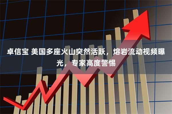 卓信宝 美国多座火山突然活跃，熔岩流动视频曝光，专家高度警惕