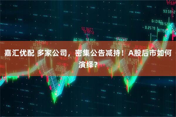 嘉汇优配 多家公司，密集公告减持！A股后市如何演绎？