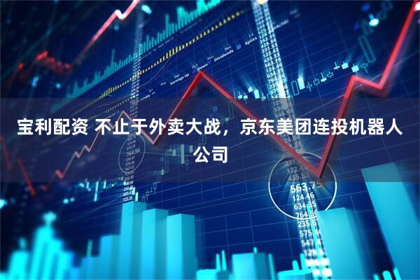 宝利配资 不止于外卖大战，京东美团连投机器人公司