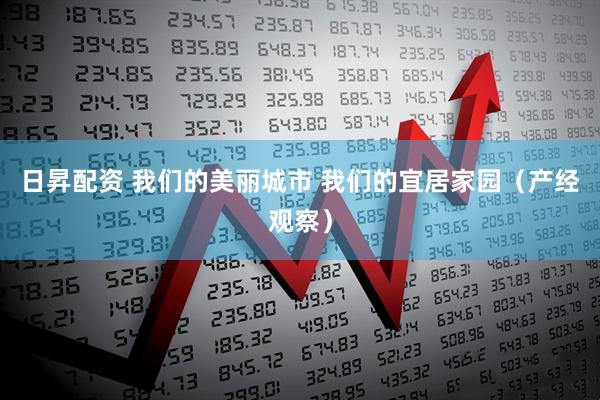 日昇配资 我们的美丽城市 我们的宜居家园（产经观察）