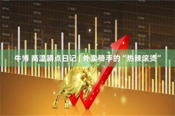 牛博 高温蹲点日记 | 外卖骑手的“热辣滚烫”