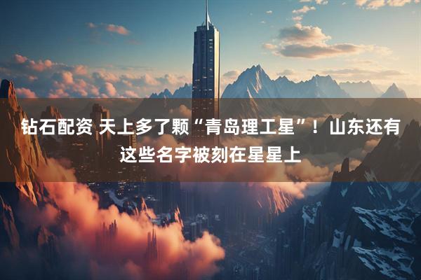 钻石配资 天上多了颗“青岛理工星”！山东还有这些名字被刻在星星上