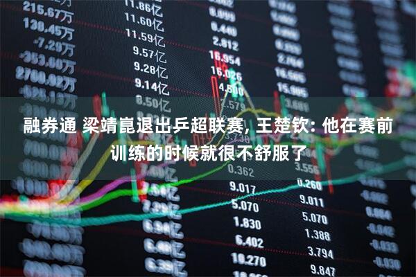 融券通 梁靖崑退出乒超联赛, 王楚钦: 他在赛前训练的时候就很不舒服了