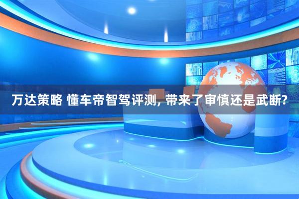 万达策略 懂车帝智驾评测, 带来了审慎还是武断?