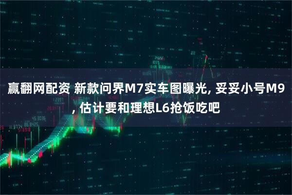 赢翻网配资 新款问界M7实车图曝光, 妥妥小号M9, 估计要和理想L6抢饭吃吧