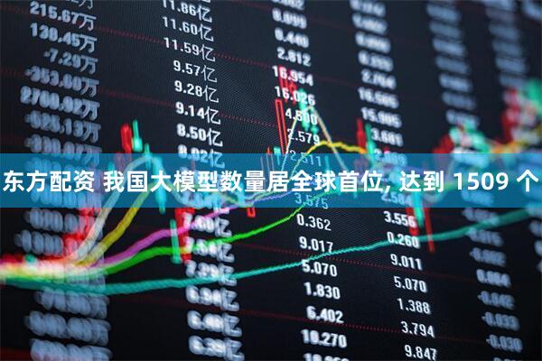 东方配资 我国大模型数量居全球首位, 达到 1509 个