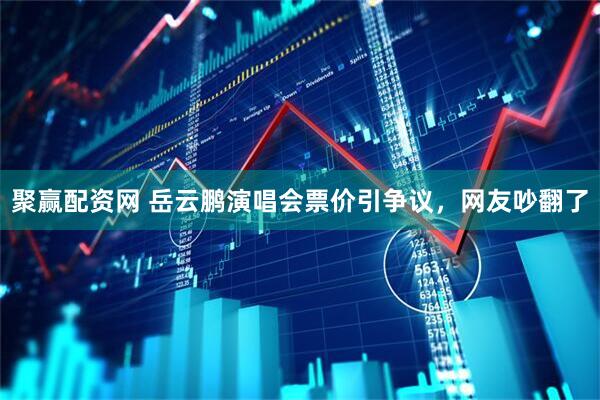 聚赢配资网 岳云鹏演唱会票价引争议，网友吵翻了