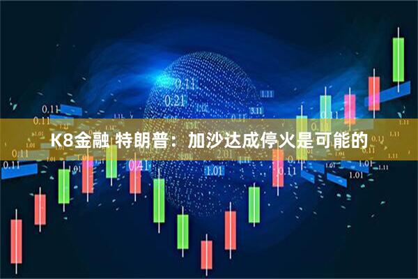 K8金融 特朗普：加沙达成停火是可能的