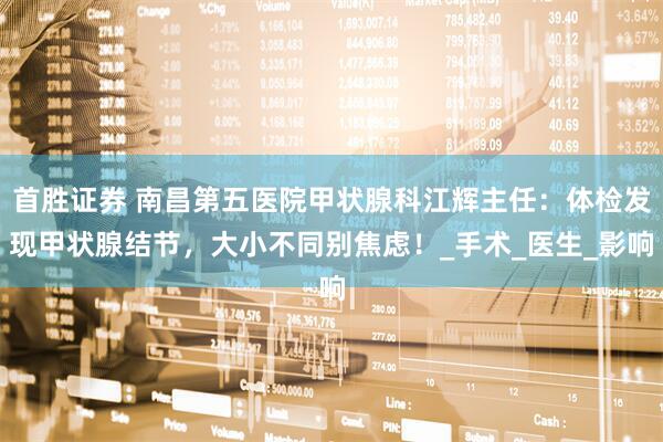 首胜证券 南昌第五医院甲状腺科江辉主任：体检发现甲状腺结节，大小不同别焦虑！_手术_医生_影响