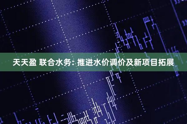 天天盈 联合水务: 推进水价调价及新项目拓展