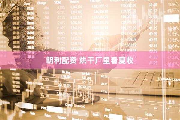 明利配资 烘干厂里看夏收