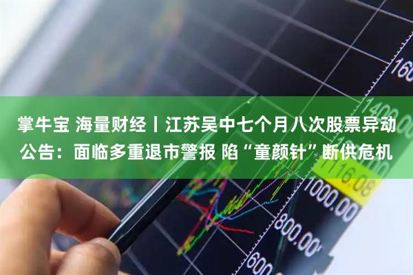 掌牛宝 海量财经丨江苏吴中七个月八次股票异动公告：面临多重退市警报 陷“童颜针”断供危机