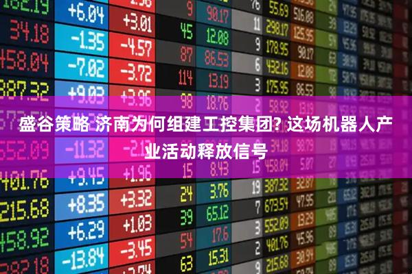 盛谷策略 济南为何组建工控集团? 这场机器人产业活动释放信号
