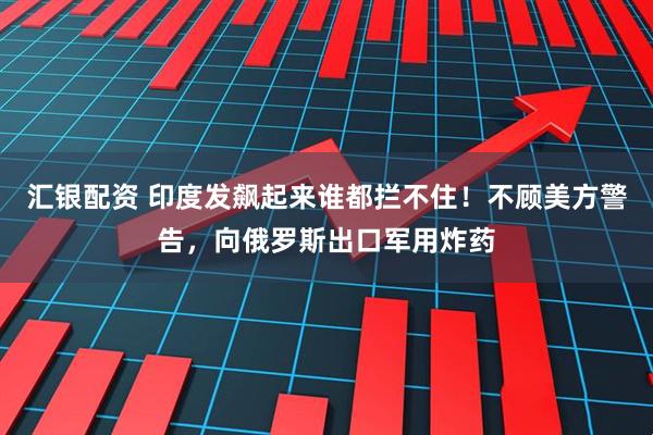 汇银配资 印度发飙起来谁都拦不住！不顾美方警告，向俄罗斯出口军用炸药