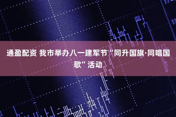 通盈配资 我市举办八一建军节“同升国旗·同唱国歌”活动