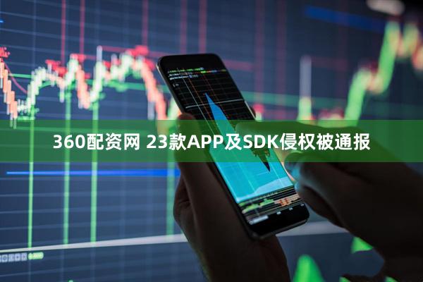 360配资网 23款APP及SDK侵权被通报