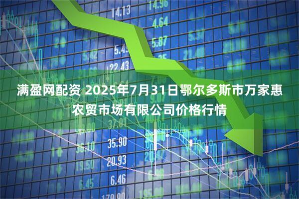 满盈网配资 2025年7月31日鄂尔多斯市万家惠农贸市场有限公司价格行情