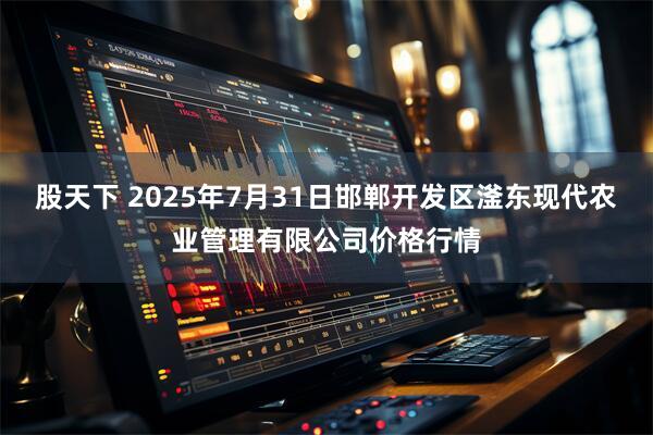 股天下 2025年7月31日邯郸开发区滏东现代农业管理有限公司价格行情