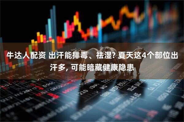 牛达人配资 出汗能排毒、祛湿? 夏天这4个部位出汗多, 可能暗藏健康隐患