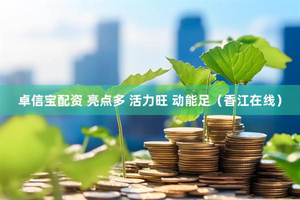 卓信宝配资 亮点多 活力旺 动能足（香江在线）