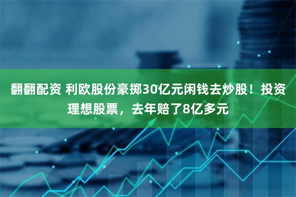 翻翻配资 利欧股份豪掷30亿元闲钱去炒股！投资理想股票，去年赔了8亿多元