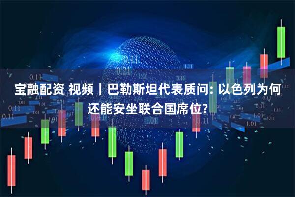 宝融配资 视频丨巴勒斯坦代表质问: 以色列为何还能安坐联合国席位?