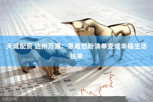 天诚配资 达州万源：急难愁盼清单变成幸福生活账单