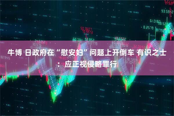 牛博 日政府在“慰安妇”问题上开倒车 有识之士：应正视侵略罪行
