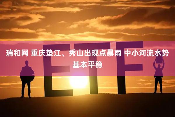 瑞和网 重庆垫江、秀山出现点暴雨 中小河流水势基本平稳