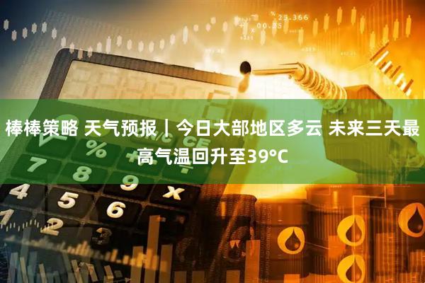 棒棒策略 天气预报｜今日大部地区多云 未来三天最高气温回升至39°C