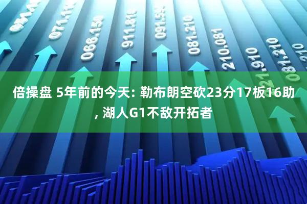 倍操盘 5年前的今天: 勒布朗空砍23分17板16助, 湖人G1不敌开拓者