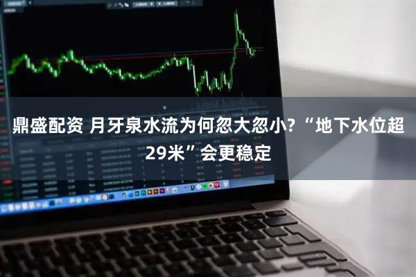鼎盛配资 月牙泉水流为何忽大忽小? “地下水位超29米”会更稳定
