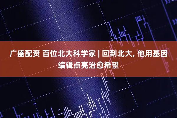 广盛配资 百位北大科学家 | 回到北大, 他用基因编辑点亮治愈希望